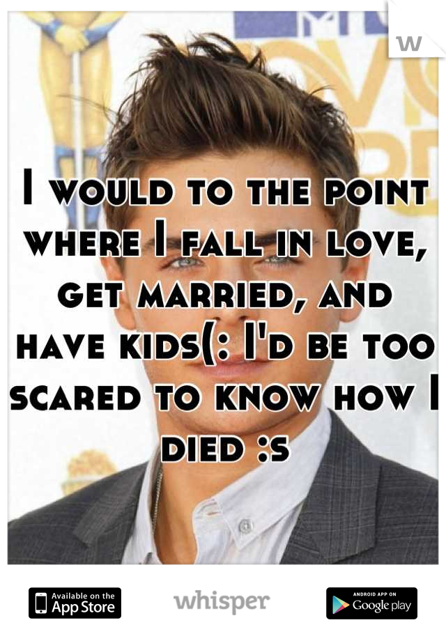 I would to the point where I fall in love, get married, and have kids(: I'd be too scared to know how I died :s