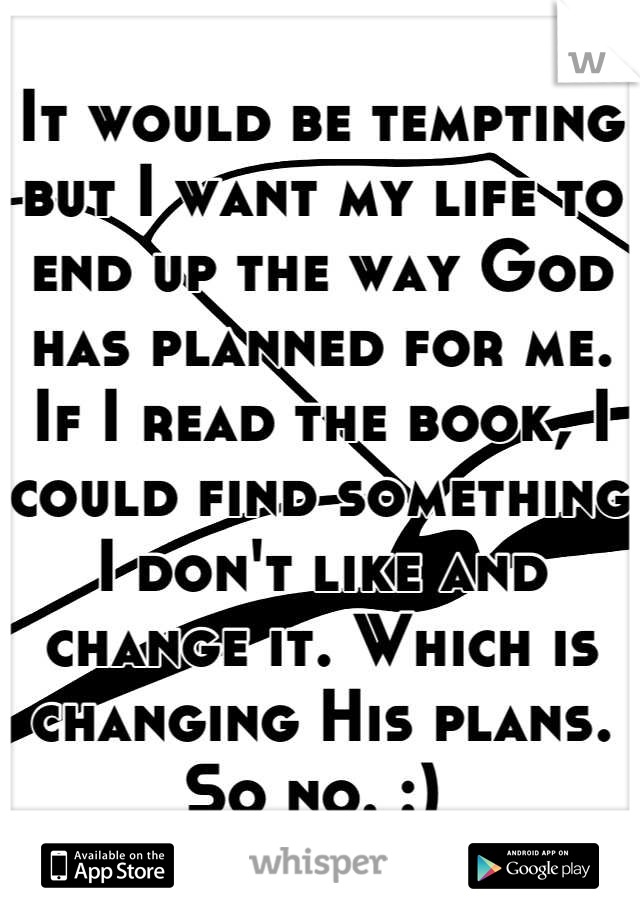 It would be tempting but I want my life to end up the way God has planned for me. If I read the book, I could find something I don't like and change it. Which is changing His plans. So no. :) 
