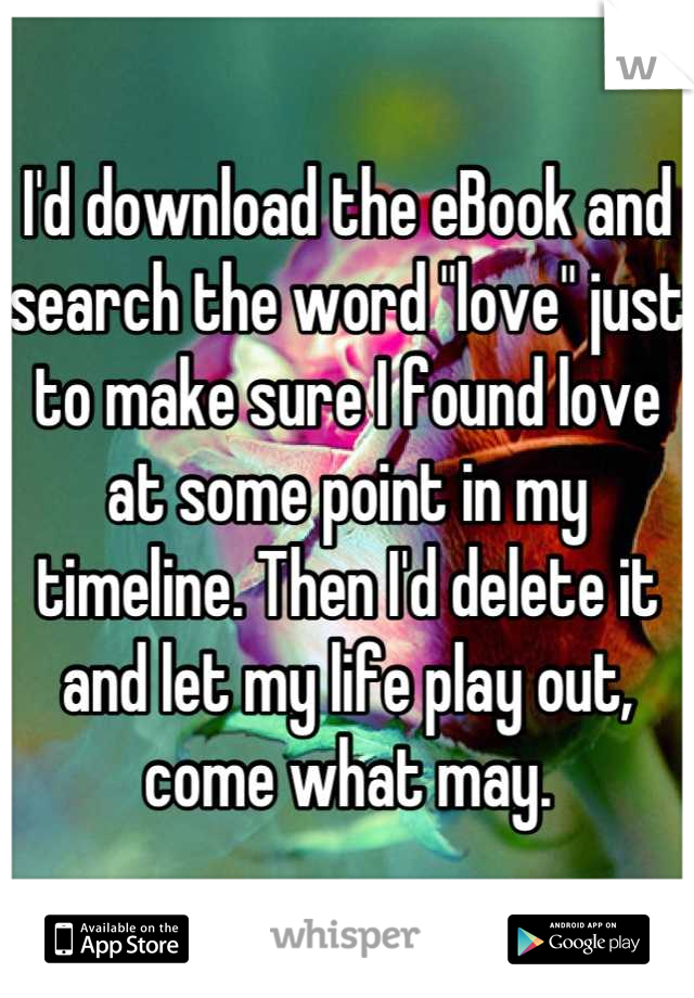 I'd download the eBook and search the word "love" just to make sure I found love at some point in my timeline. Then I'd delete it and let my life play out, come what may.