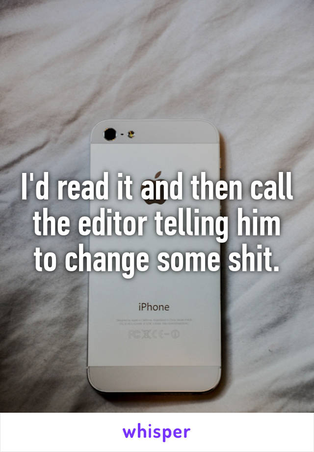 I'd read it and then call the editor telling him to change some shit.
