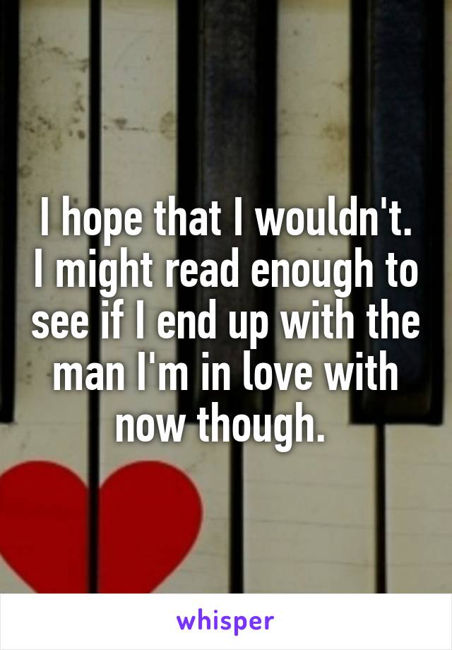 I hope that I wouldn't. I might read enough to see if I end up with the man I'm in love with now though. 