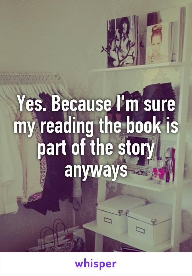 Yes. Because I'm sure my reading the book is part of the story anyways