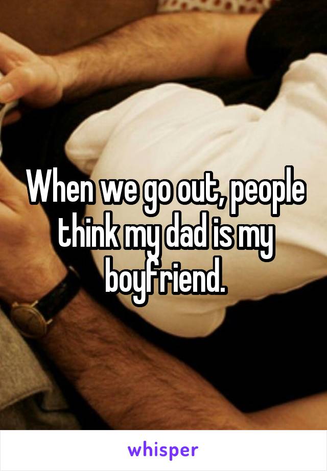 When we go out, people think my dad is my boyfriend.