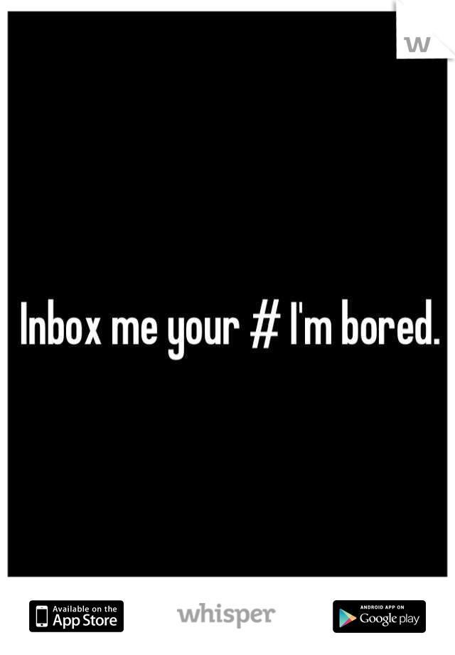 Inbox me your # I'm bored.