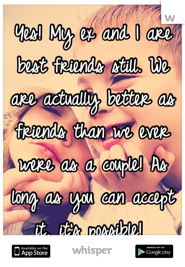 Yes! My ex and I are best friends still. We are actually better as friends than we ever were as a couple! As long as you can accept it, it's possible! 