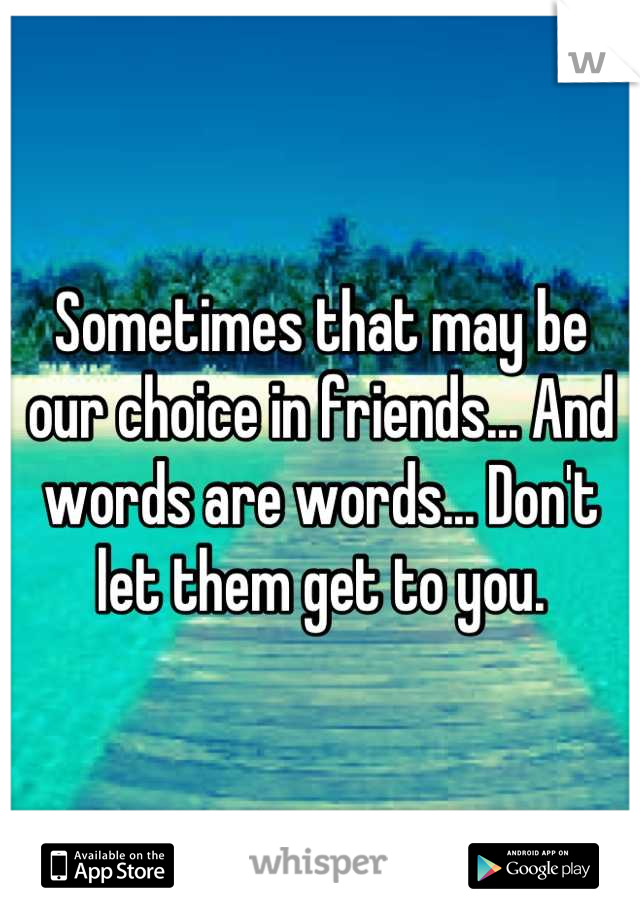 Sometimes that may be our choice in friends... And words are words... Don't let them get to you.