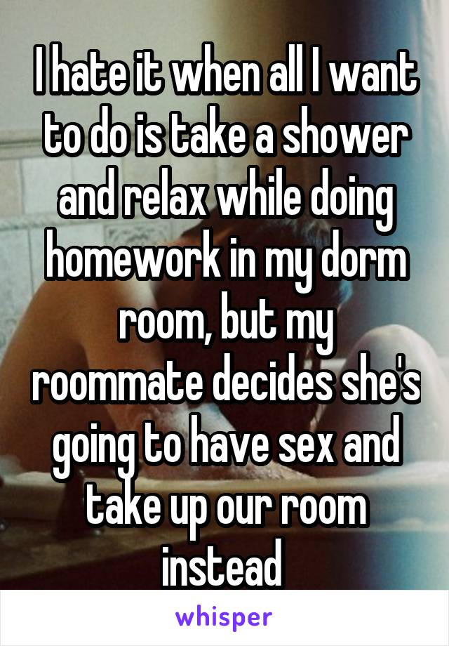 I hate it when all I want to do is take a shower and relax while doing homework in my dorm room, but my roommate decides she's going to have sex and take up our room instead 