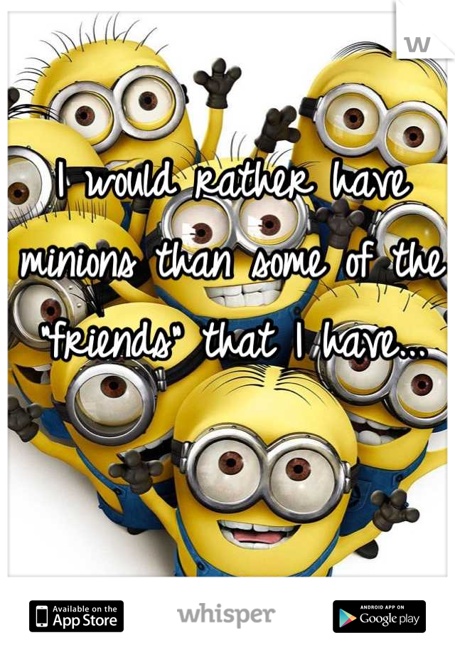 I would rather have minions than some of the "friends" that I have...