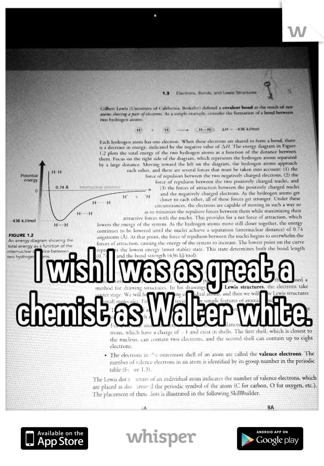 I wish I was as great a chemist as Walter white.