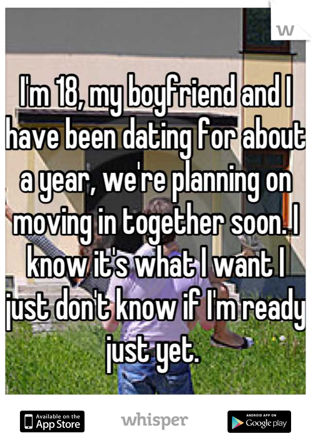 I'm 18, my boyfriend and I have been dating for about a year, we're planning on moving in together soon. I know it's what I want I just don't know if I'm ready just yet. 