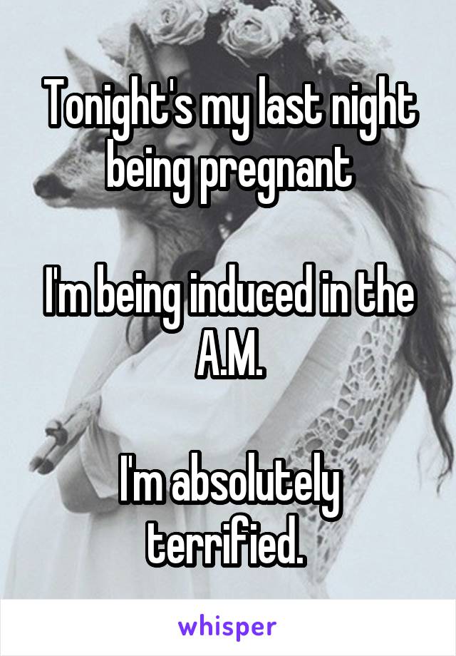 Tonight's my last night being pregnant

I'm being induced in the A.M.

I'm absolutely terrified. 