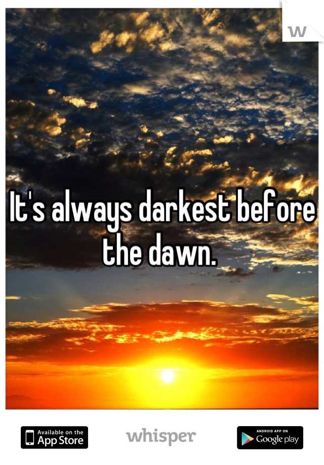 It's always darkest before the dawn. 