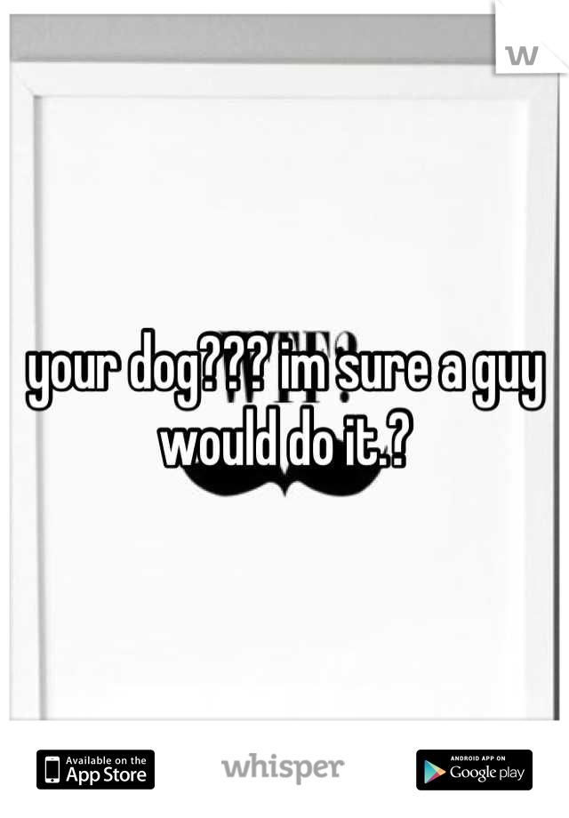 your dog??? im sure a guy would do it.?