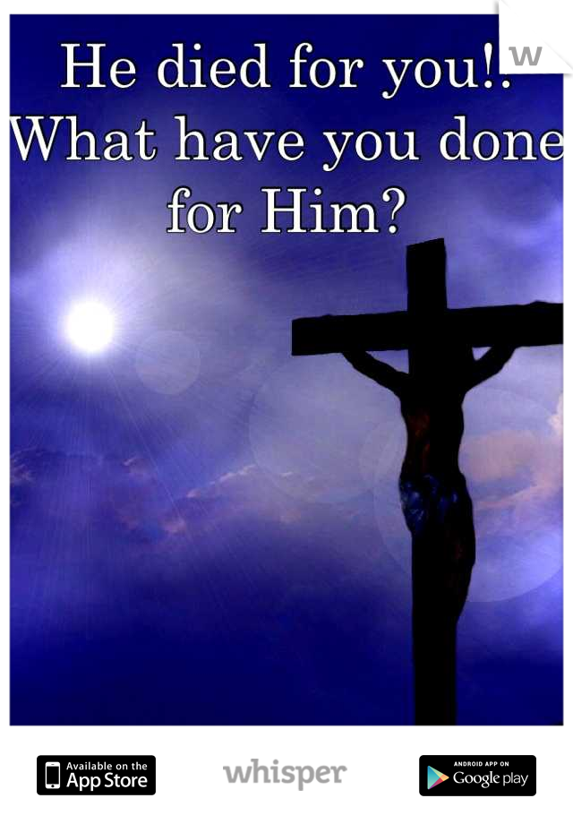 He died for you!!
What have you done for Him?