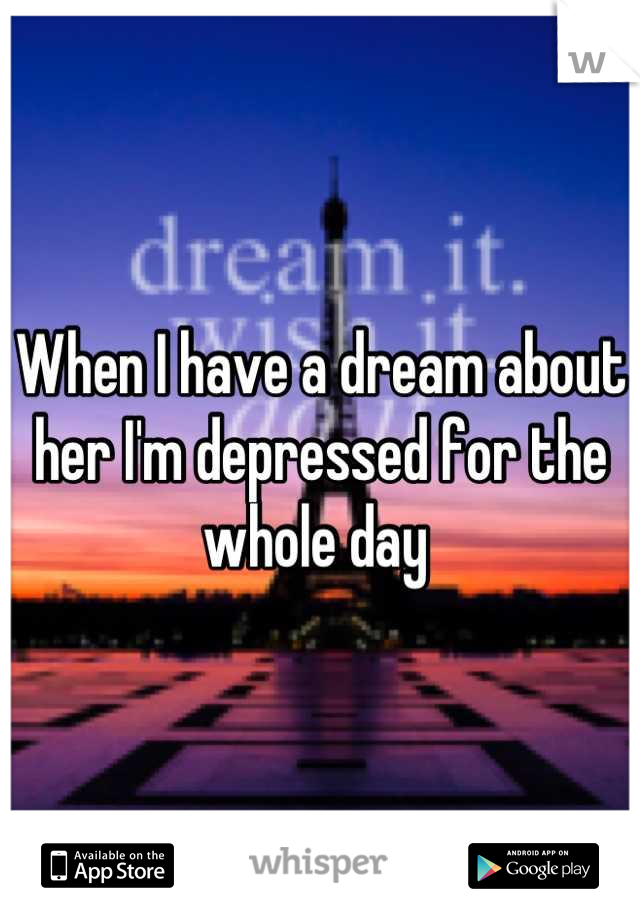 When I have a dream about her I'm depressed for the whole day 