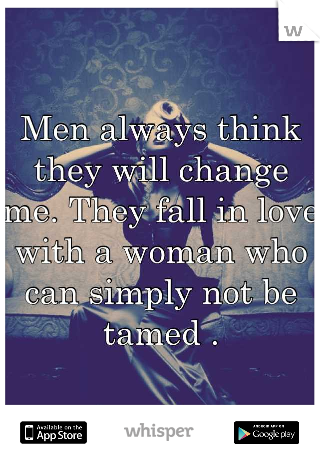 Men always think they will change me. They fall in love with a woman who can simply not be tamed .