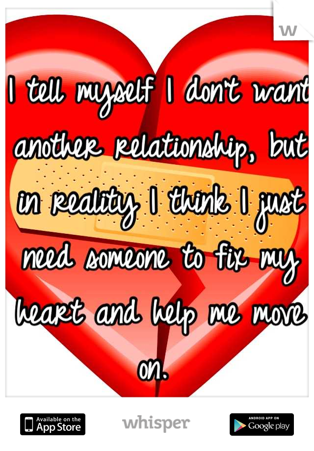 I tell myself I don't want another relationship, but in reality I think I just need someone to fix my heart and help me move on. 