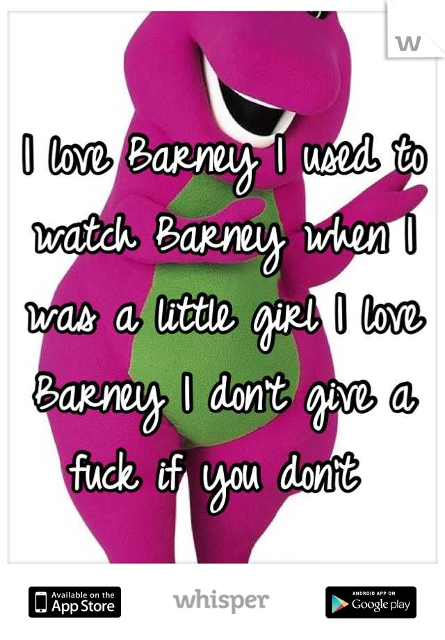 I love Barney I used to watch Barney when I was a little girl I love Barney I don't give a fuck if you don't 