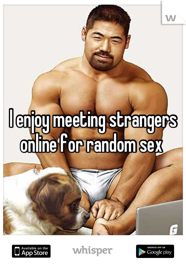 I enjoy meeting strangers online for random sex 