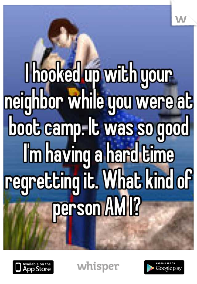 I hooked up with your neighbor while you were at boot camp. It was so good I'm having a hard time regretting it. What kind of person AM I? 