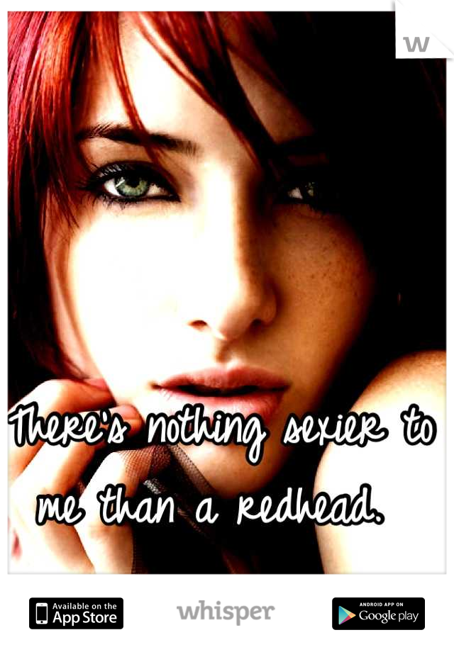 There's nothing sexier to me than a redhead. 