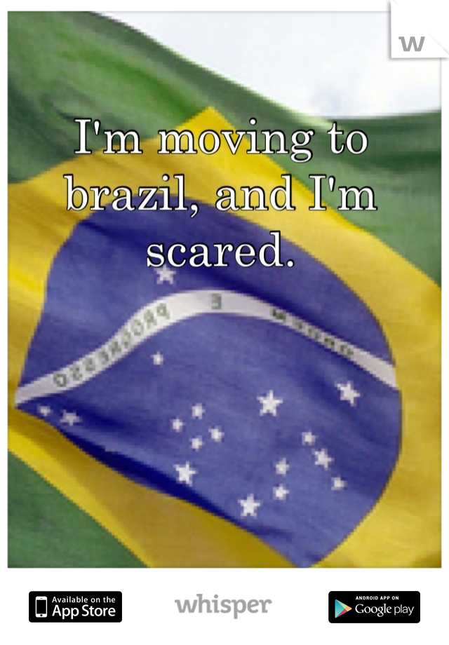 I'm moving to brazil, and I'm scared.