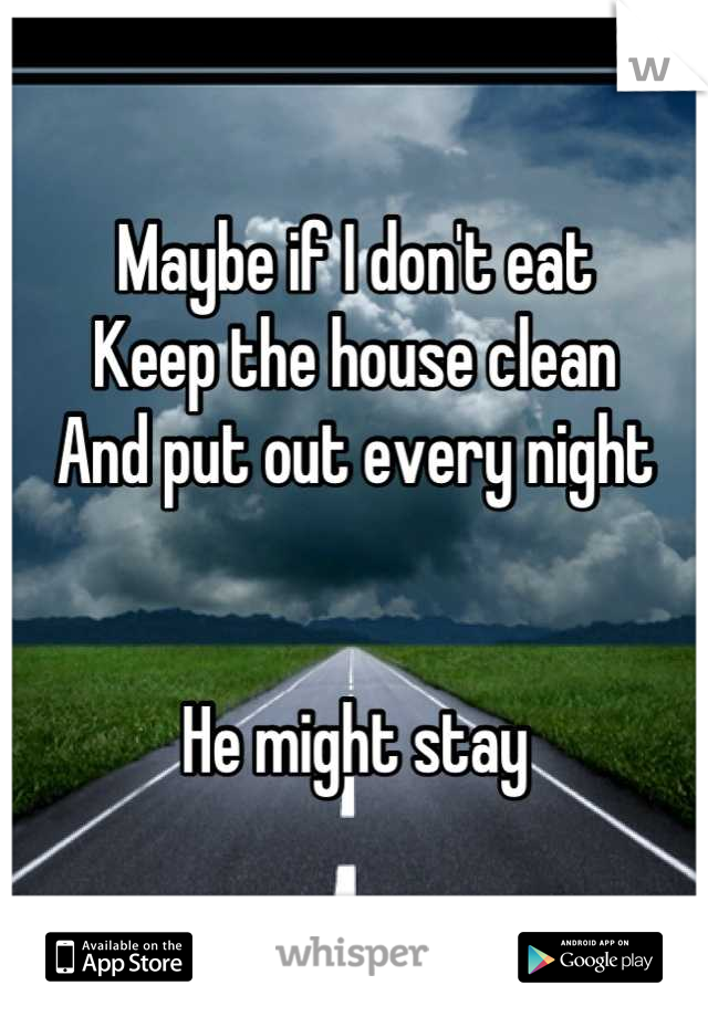 Maybe if I don't eat 
Keep the house clean
And put out every night 


He might stay