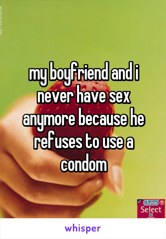 my boyfriend and i never have sex anymore because he refuses to use a condom