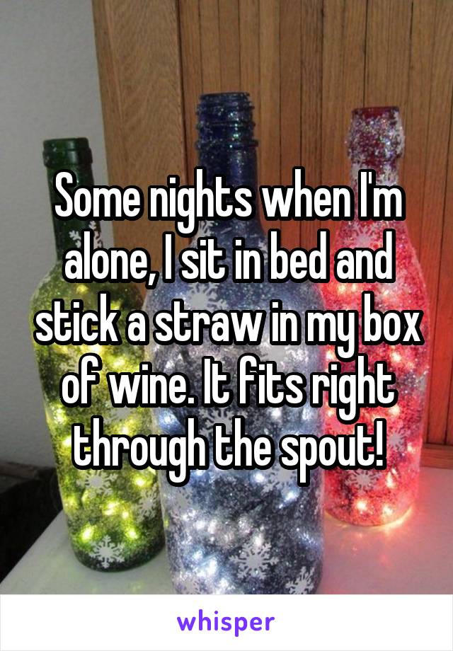 Some nights when I'm alone, I sit in bed and stick a straw in my box of wine. It fits right through the spout!