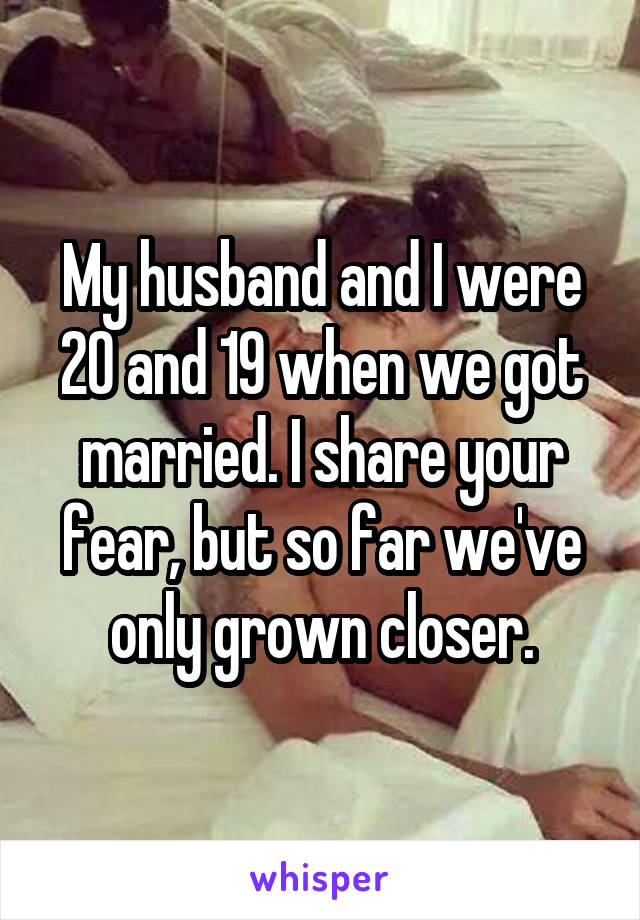 My husband and I were 20 and 19 when we got married. I share your fear, but so far we've only grown closer.