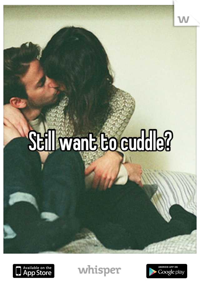 Still want to cuddle?
