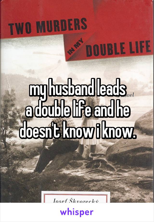 my husband leads
a double life and he
doesn't know i know.