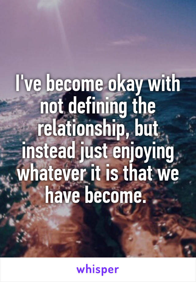 I've become okay with not defining the relationship, but instead just enjoying whatever it is that we have become. 