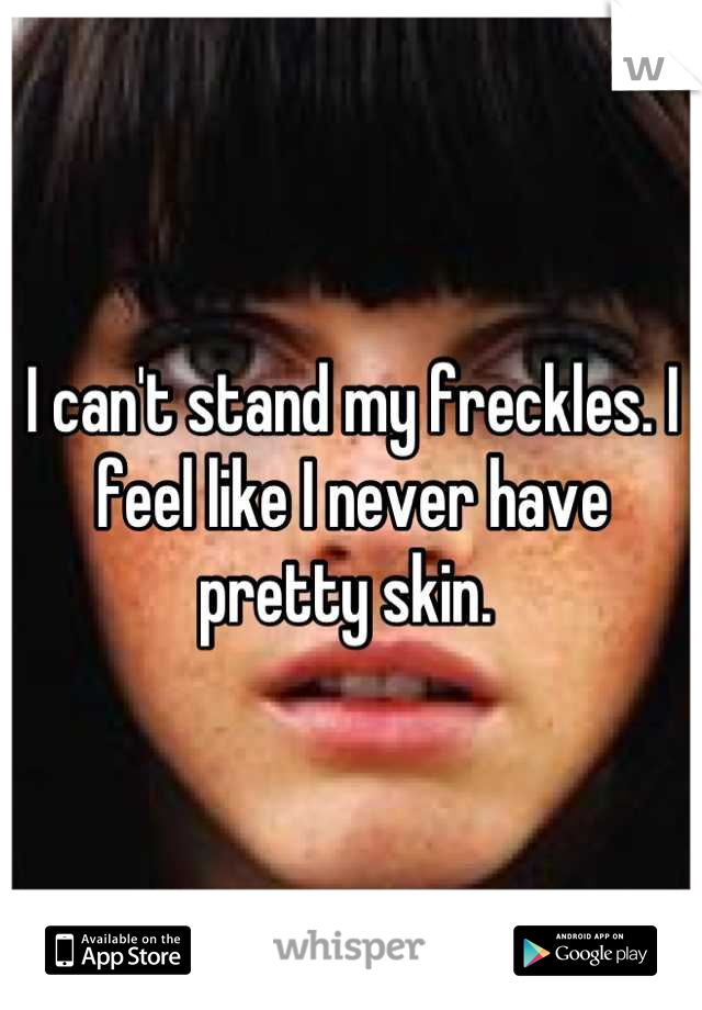I can't stand my freckles. I feel like I never have pretty skin. 