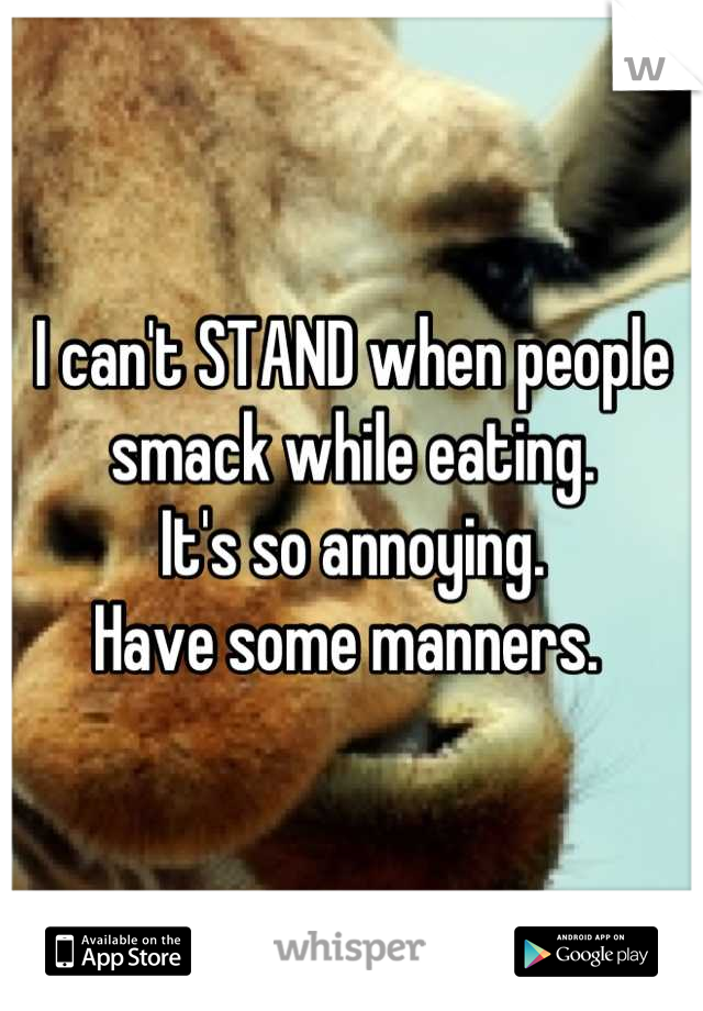I can't STAND when people smack while eating. 
It's so annoying.
Have some manners. 