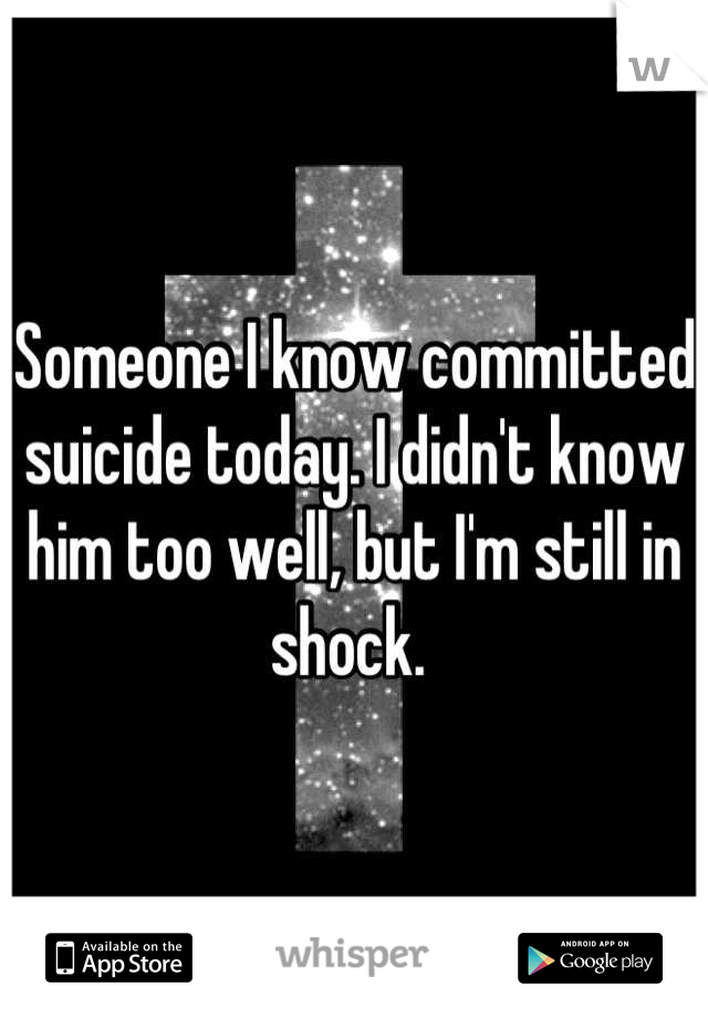Someone I know committed suicide today. I didn't know him too well, but I'm still in shock. 