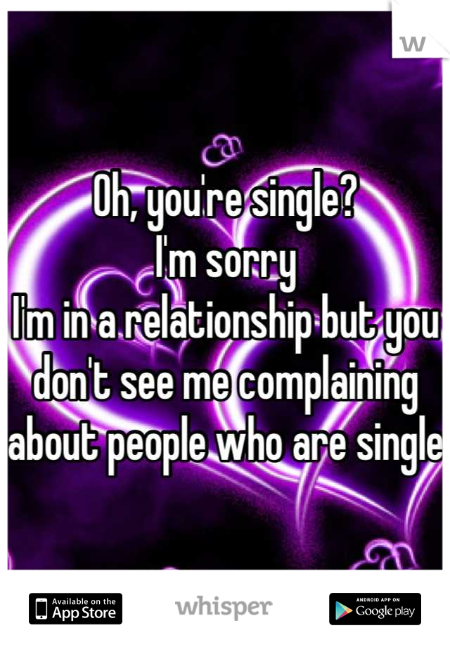 Oh, you're single? 
I'm sorry
I'm in a relationship but you don't see me complaining about people who are single