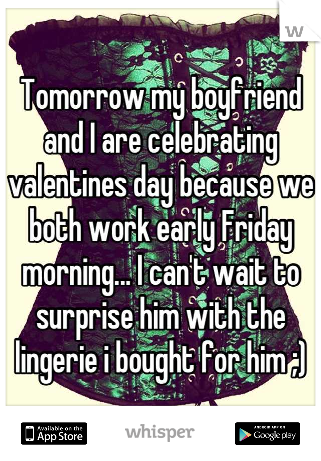 Tomorrow my boyfriend and I are celebrating valentines day because we both work early Friday morning... I can't wait to surprise him with the lingerie i bought for him ;)