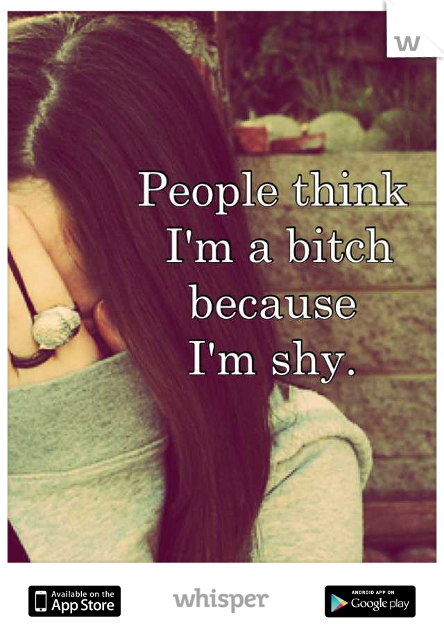People think
 I'm a bitch
because
I'm shy.