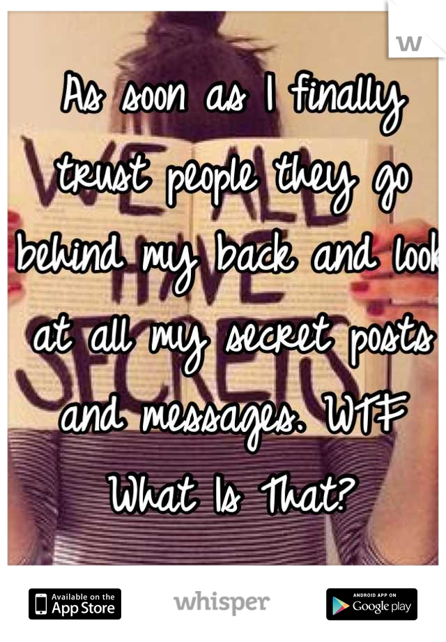 As soon as I finally trust people they go behind my back and look at all my secret posts and messages. WTF What Is That?