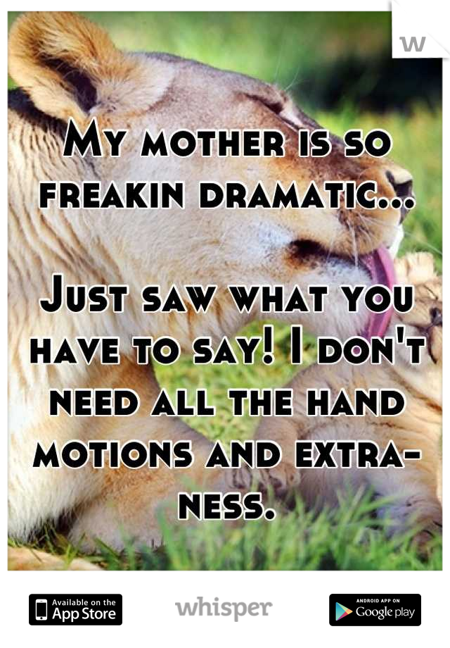 My mother is so freakin dramatic...

Just saw what you have to say! I don't need all the hand motions and extra-ness.
