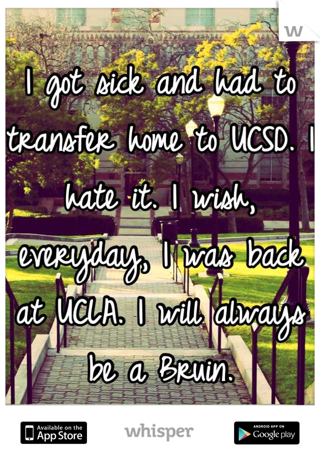 I got sick and had to transfer home to UCSD. I hate it. I wish, everyday, I was back at UCLA. I will always be a Bruin.