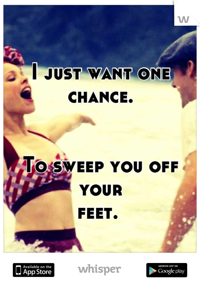 I just want one chance.


To sweep you off your
feet. 