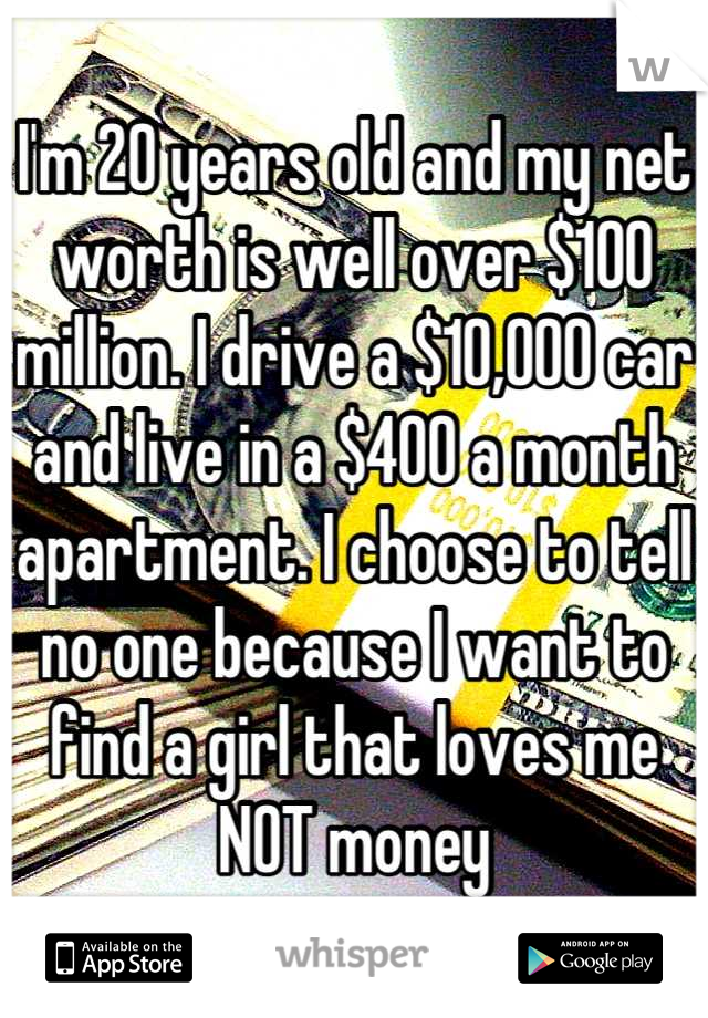 I'm 20 years old and my net worth is well over $100 million. I drive a $10,000 car and live in a $400 a month apartment. I choose to tell no one because I want to find a girl that loves me NOT money