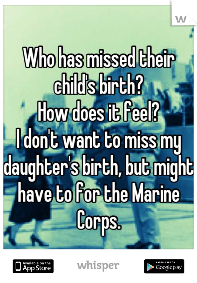 Who has missed their child's birth?
How does it feel?
I don't want to miss my daughter's birth, but might have to for the Marine Corps.