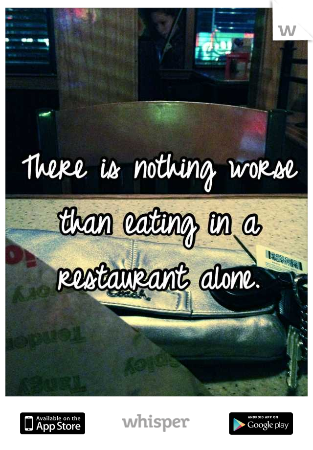 There is nothing worse than eating in a restaurant alone.