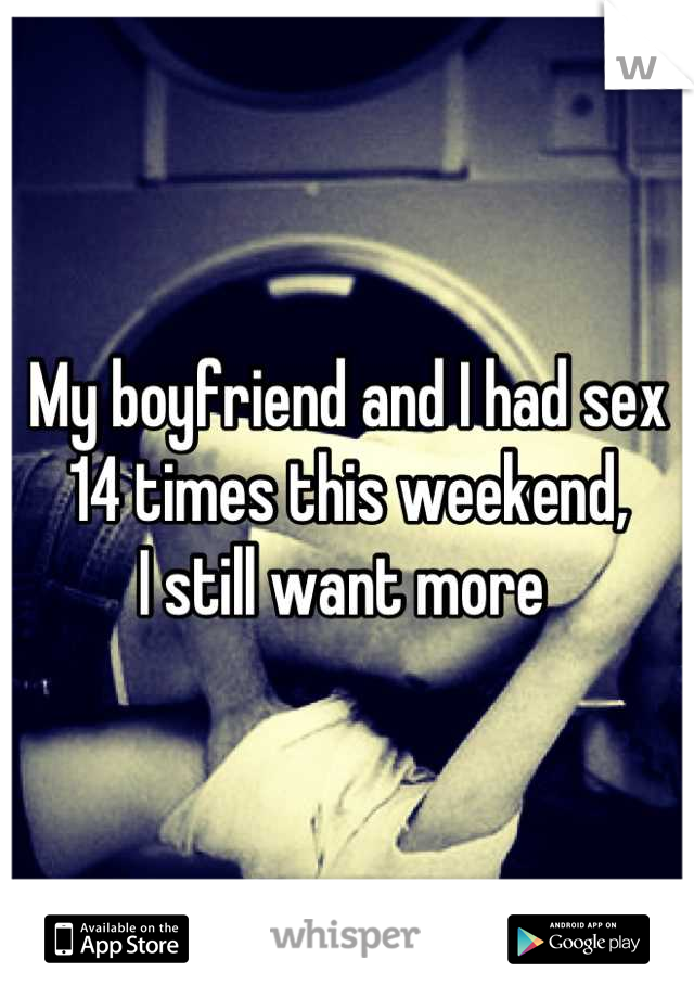 My boyfriend and I had sex 14 times this weekend,              I still want more 