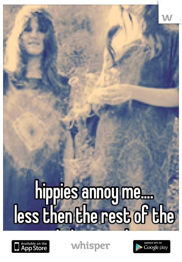 hippies annoy me....
less then the rest of the assholes out there