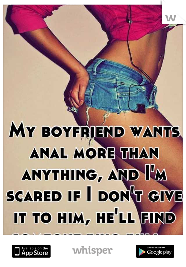 My boyfriend wants anal more than anything, and I'm scared if I don't give it to him, he'll find someone who will...