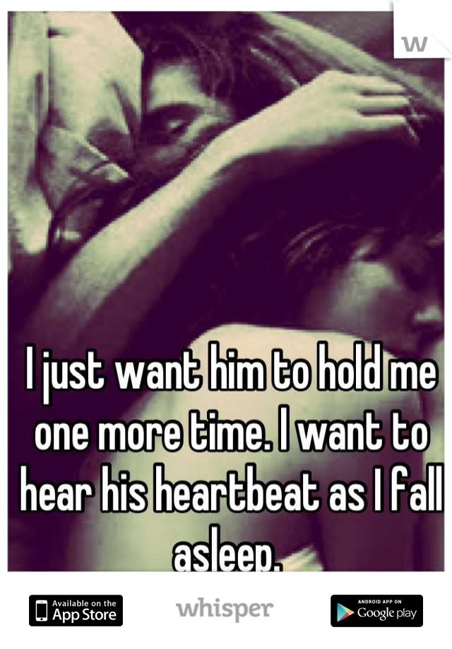I just want him to hold me one more time. I want to hear his heartbeat as I fall asleep. 